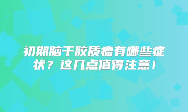 初期脑干胶质瘤有哪些症状？这几点值得注意！