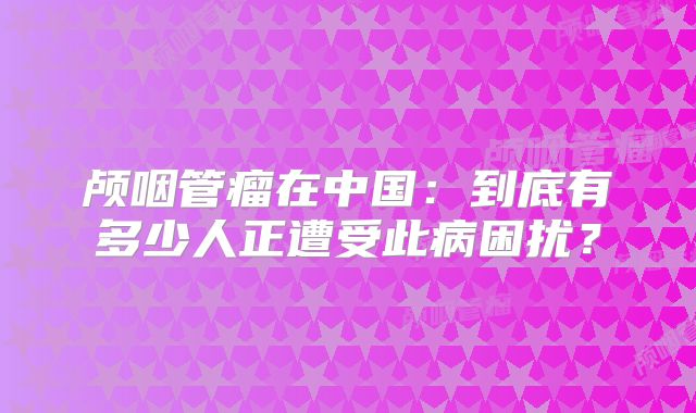 颅咽管瘤在中国：到底有多少人正遭受此病困扰？