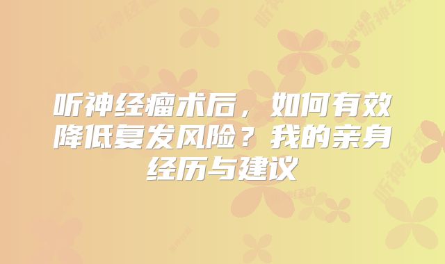听神经瘤术后，如何有效降低复发风险？我的亲身经历与建议
