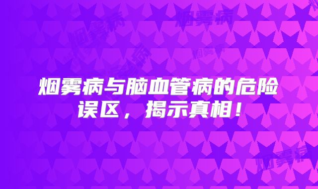 烟雾病与脑血管病的危险误区，揭示真相！