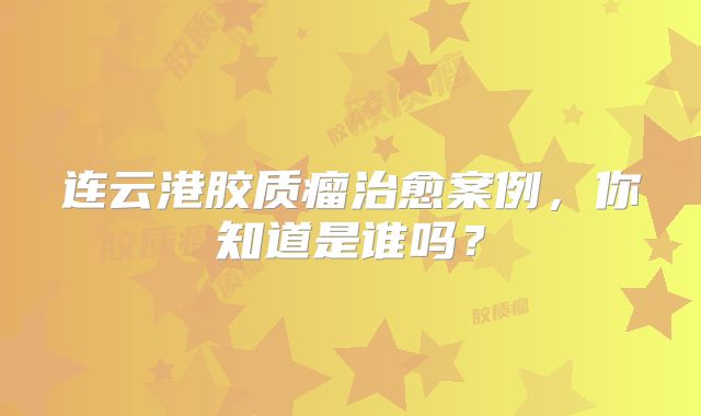 连云港胶质瘤治愈案例，你知道是谁吗？