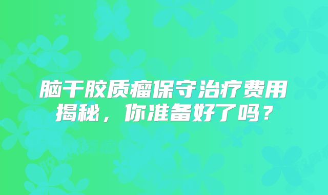 脑干胶质瘤保守治疗费用揭秘，你准备好了吗？