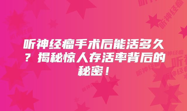 听神经瘤手术后能活多久？揭秘惊人存活率背后的秘密！