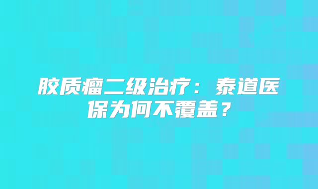 胶质瘤二级治疗：泰道医保为何不覆盖？