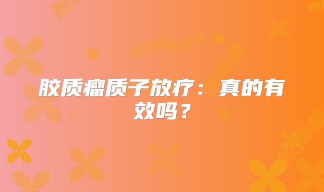 胶质瘤质子放疗：真的有效吗？