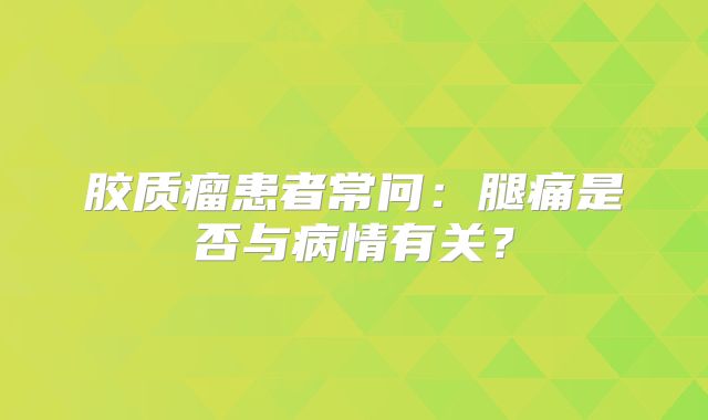 胶质瘤患者常问：腿痛是否与病情有关？