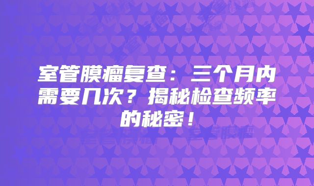 室管膜瘤复查：三个月内需要几次？揭秘检查频率的秘密！