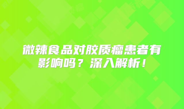 微辣食品对胶质瘤患者有影响吗？深入解析！