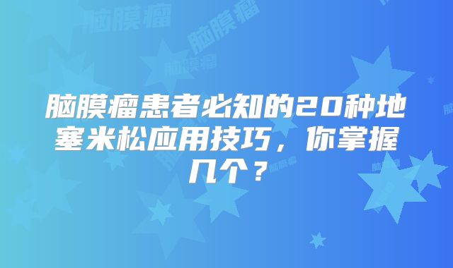 脑膜瘤患者必知的20种地塞米松应用技巧，你掌握几个？