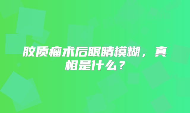 胶质瘤术后眼睛模糊，真相是什么？