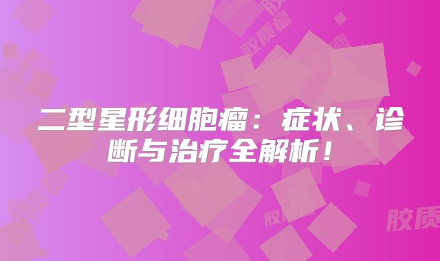 二型星形细胞瘤：症状、诊断与治疗全解析！