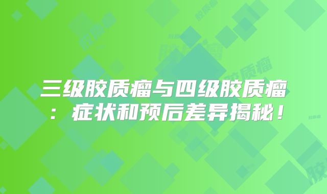 三级胶质瘤与四级胶质瘤：症状和预后差异揭秘！