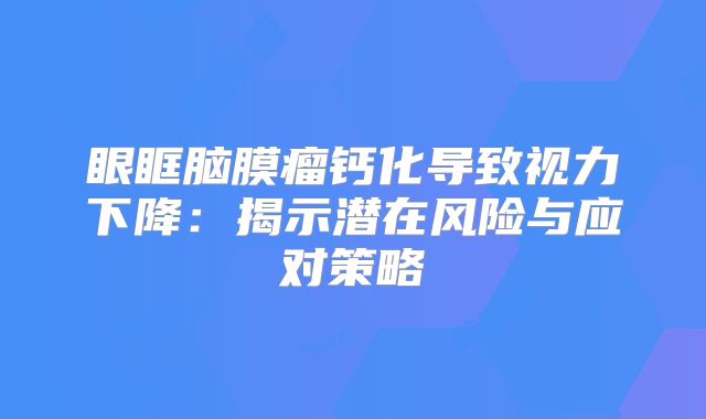 眼眶脑膜瘤钙化导致视力下降：揭示潜在风险与应对策略