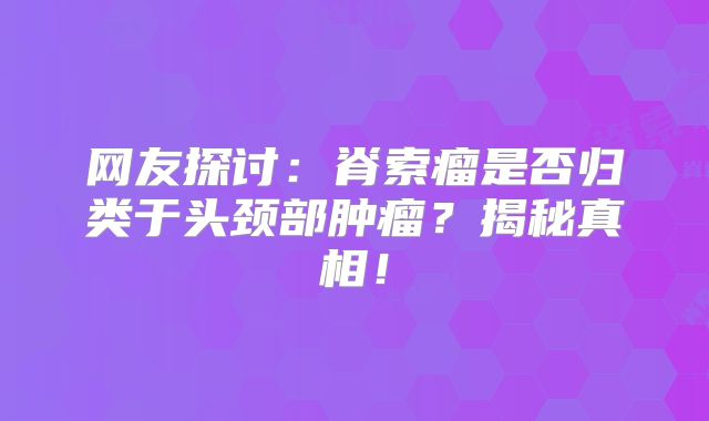 网友探讨：脊索瘤是否归类于头颈部肿瘤？揭秘真相！
