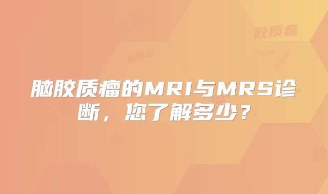 脑胶质瘤的MRI与MRS诊断，您了解多少？