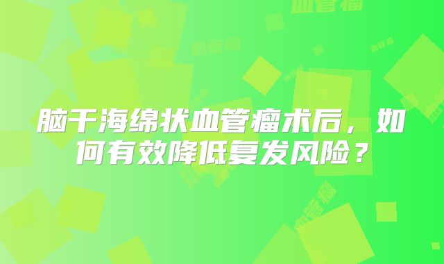 脑干海绵状血管瘤术后，如何有效降低复发风险？