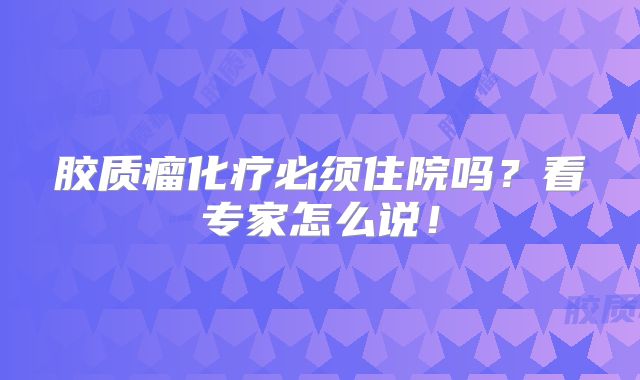 胶质瘤化疗必须住院吗？看专家怎么说！