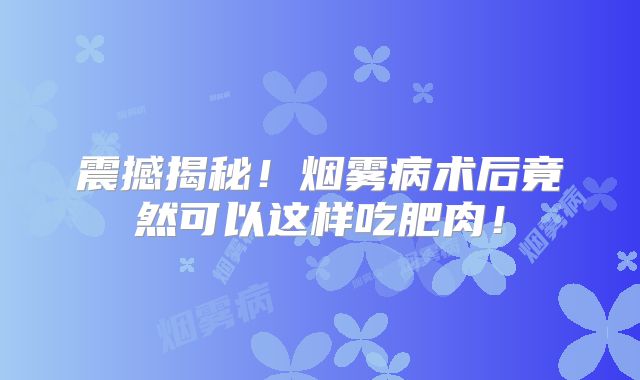 震撼揭秘！烟雾病术后竟然可以这样吃肥肉！