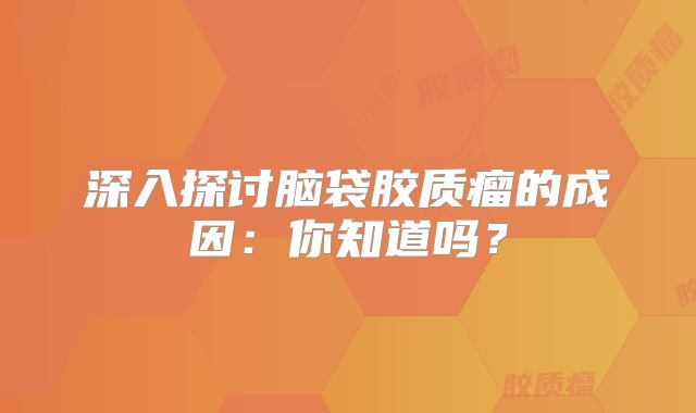 深入探讨脑袋胶质瘤的成因：你知道吗？