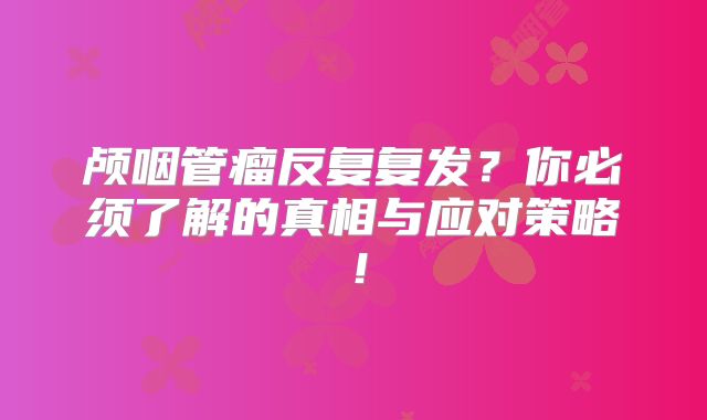 颅咽管瘤反复复发？你必须了解的真相与应对策略！