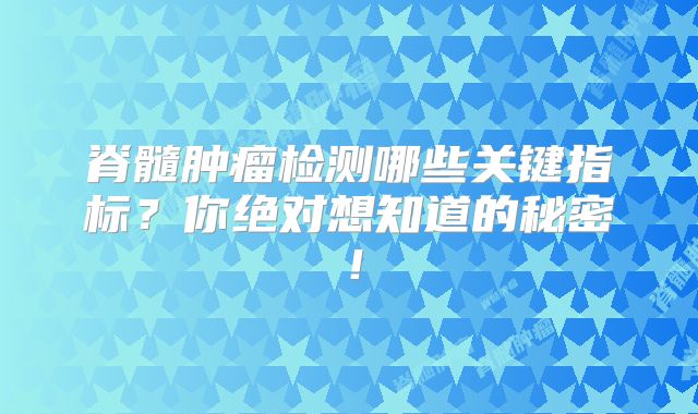 脊髓肿瘤检测哪些关键指标？你绝对想知道的秘密！