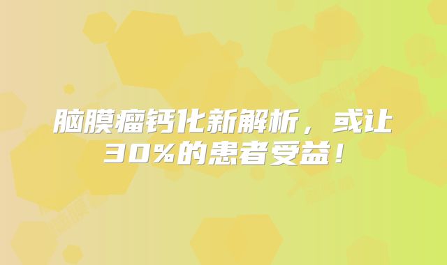 脑膜瘤钙化新解析，或让30%的患者受益！