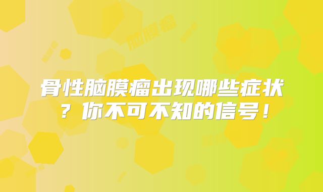 骨性脑膜瘤出现哪些症状？你不可不知的信号！