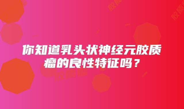 你知道乳头状神经元胶质瘤的良性特征吗？