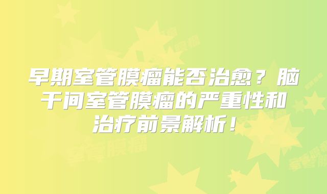 早期室管膜瘤能否治愈？脑干间室管膜瘤的严重性和治疗前景解析！