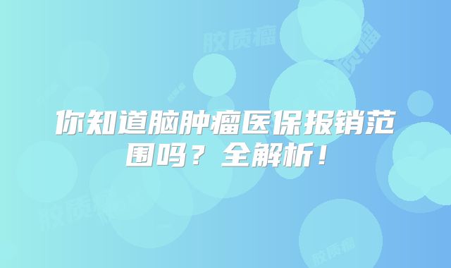 你知道脑肿瘤医保报销范围吗？全解析！