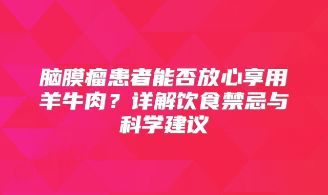 脑膜瘤患者能否放心享用羊牛肉？详解饮食禁忌与科学建议