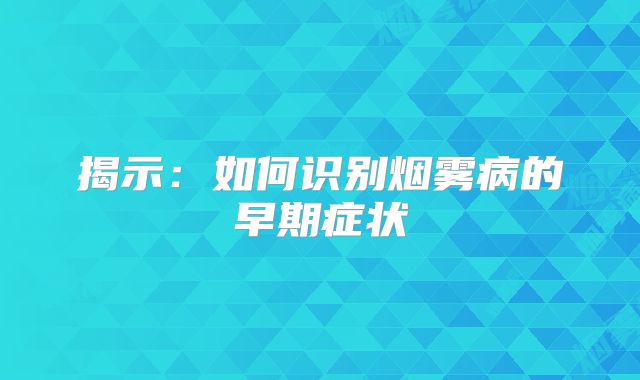 揭示：如何识别烟雾病的早期症状