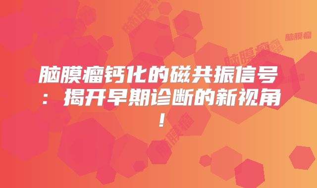 脑膜瘤钙化的磁共振信号：揭开早期诊断的新视角！