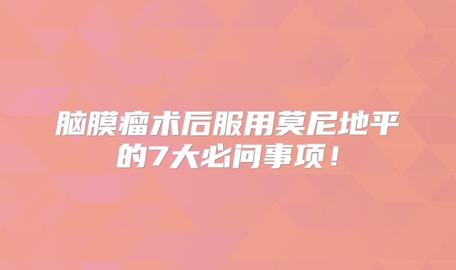 脑膜瘤术后服用莫尼地平的7大必问事项！