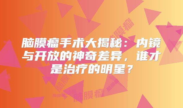 脑膜瘤手术大揭秘：内镜与开放的神奇差异，谁才是治疗的明星？