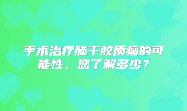 手术治疗脑干胶质瘤的可能性，您了解多少？