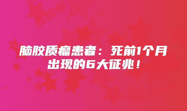 脑胶质瘤患者：死前1个月出现的6大征兆！
