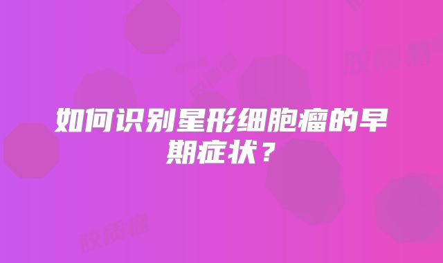如何识别星形细胞瘤的早期症状？