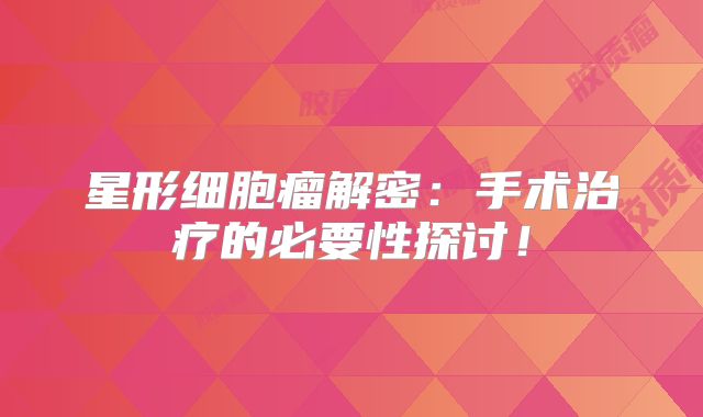 星形细胞瘤解密：手术治疗的必要性探讨！