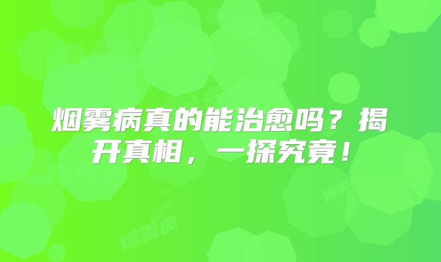 烟雾病真的能治愈吗？揭开真相，一探究竟！
