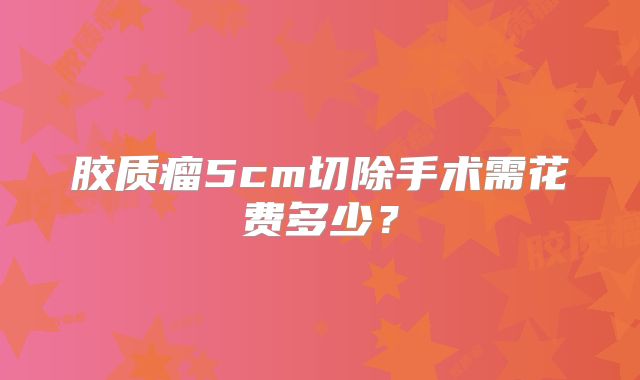 胶质瘤5cm切除手术需花费多少？