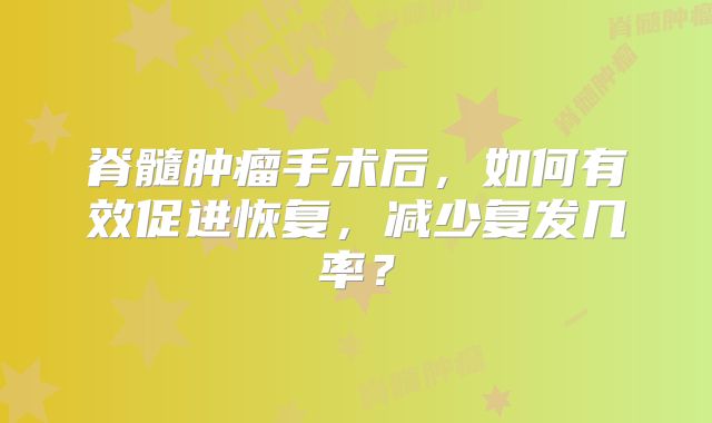 脊髓肿瘤手术后，如何有效促进恢复，减少复发几率？