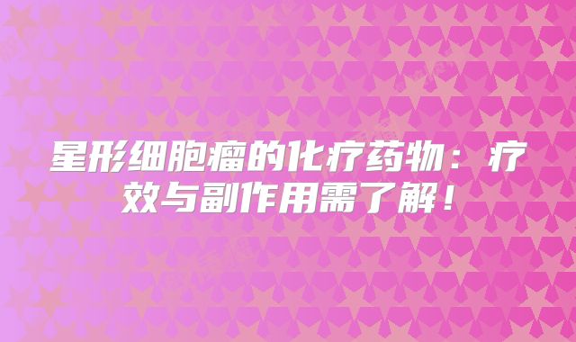 星形细胞瘤的化疗药物：疗效与副作用需了解！