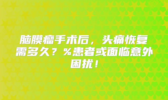 脑膜瘤手术后，头痛恢复需多久？%患者或面临意外困扰！