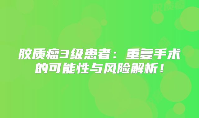 胶质瘤3级患者：重复手术的可能性与风险解析！