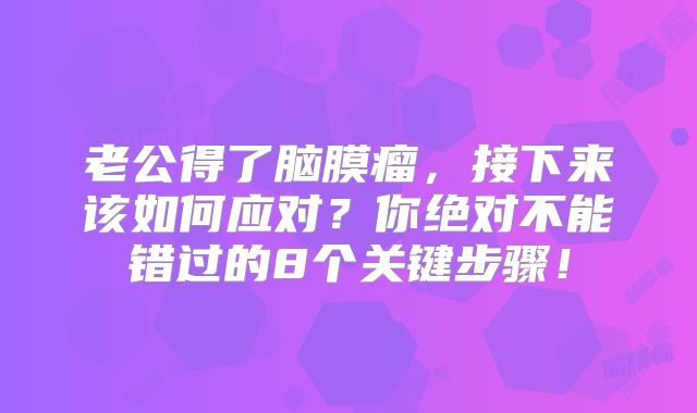 老公得了脑膜瘤，接下来该如何应对？你绝对不能错过的8个关键步骤！