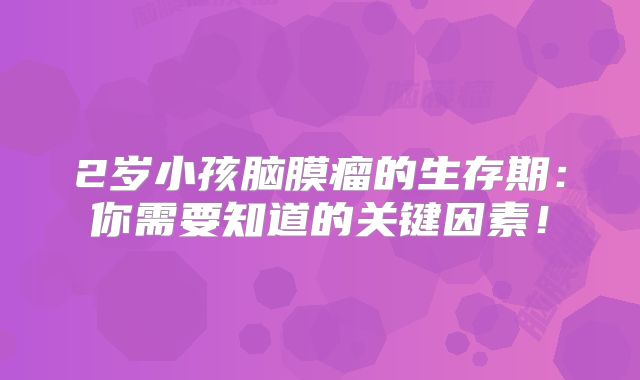 2岁小孩脑膜瘤的生存期：你需要知道的关键因素！