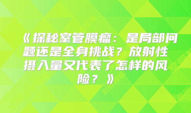 《探秘室管膜瘤：是局部问题还是全身挑战？放射性摄入量又代表了怎样的风险？》