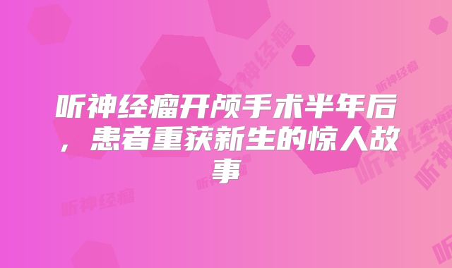听神经瘤开颅手术半年后，患者重获新生的惊人故事