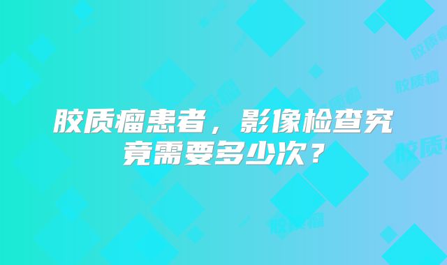 胶质瘤患者，影像检查究竟需要多少次？